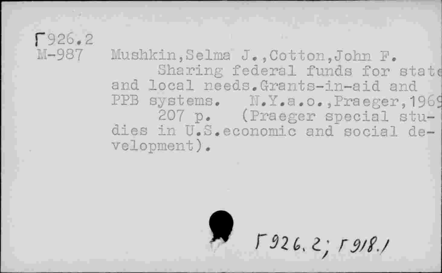 ﻿F926.2
M-987
Mushkin,Selma J.,Cotton,John F,
Sharing federal funds for stat and local needs.Grants-in-aid and PPB systems. N.Y.a.0.,Praeger,196
207 p. (Praeger special studies in U.S.economic and social development ).
e; rM/